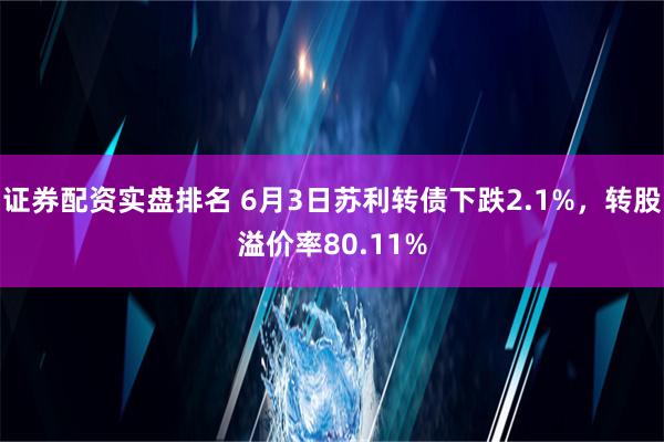 证券配资实盘排名 6月3日苏利转债下跌2.1%，转股溢价率80.11%