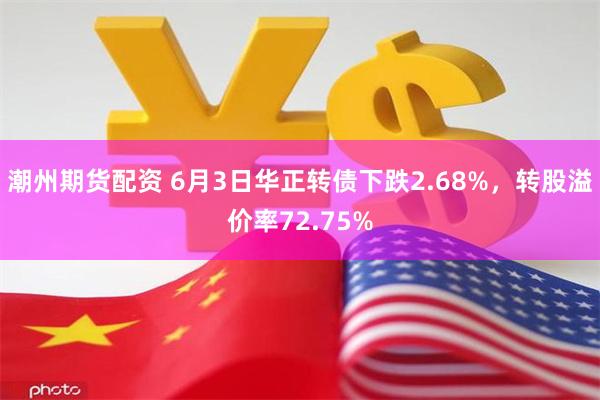 潮州期货配资 6月3日华正转债下跌2.68%，转股溢价率72.75%