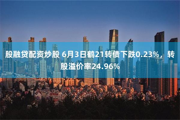 股融贷配资炒股 6月3日鹤21转债下跌0.23%，转股溢价率24.96%