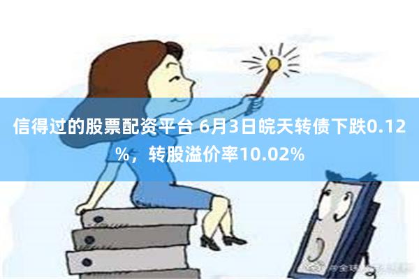 信得过的股票配资平台 6月3日皖天转债下跌0.12%，转股溢价率10.02%