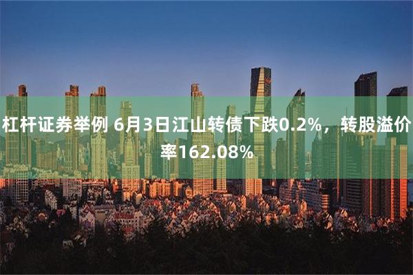 杠杆证券举例 6月3日江山转债下跌0.2%，转股溢价率162.08%