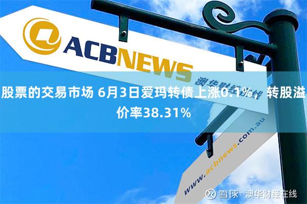 股票的交易市场 6月3日爱玛转债上涨0.1%，转股溢价率38.31%