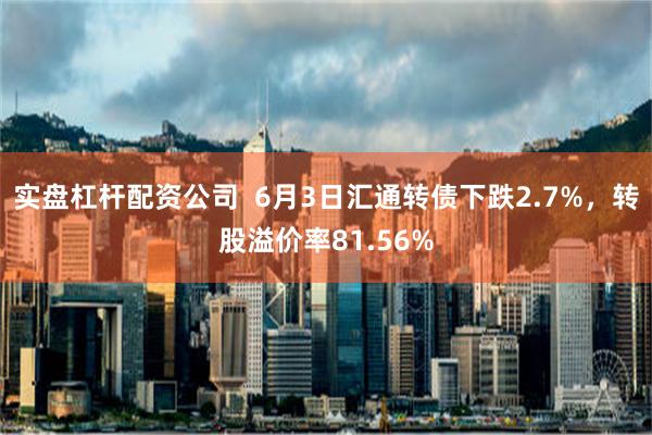 实盘杠杆配资公司  6月3日汇通转债下跌2.7%，转股溢价率81.56%