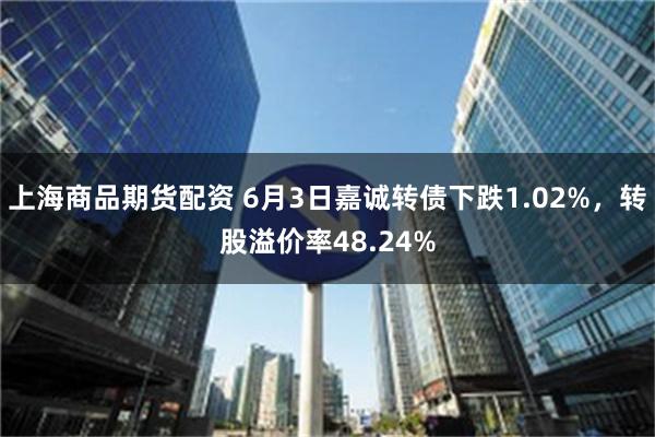 上海商品期货配资 6月3日嘉诚转债下跌1.02%，转股溢价率48.24%