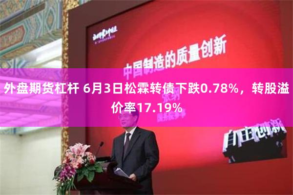 外盘期货杠杆 6月3日松霖转债下跌0.78%，转股溢价率17.19%