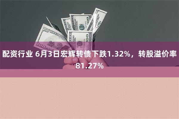 配资行业 6月3日宏辉转债下跌1.32%，转股溢价率81.27%