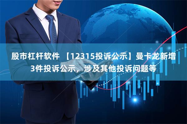 股市杠杆软件 【12315投诉公示】曼卡龙新增3件投诉公示，涉及其他投诉问题等