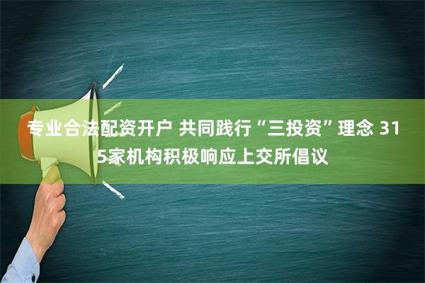 专业合法配资开户 共同践行“三投资”理念 315家机构积极响应上交所倡议