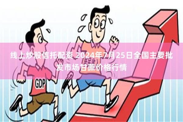 线上炒股信托配资 2024年7月25日全国主要批发市场甘蔗价格行情