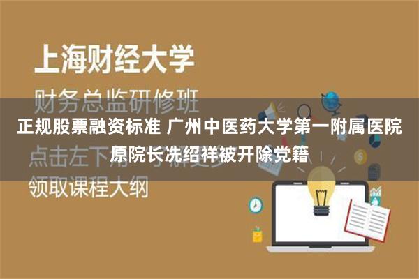 正规股票融资标准 广州中医药大学第一附属医院原院长冼绍祥被开除党籍