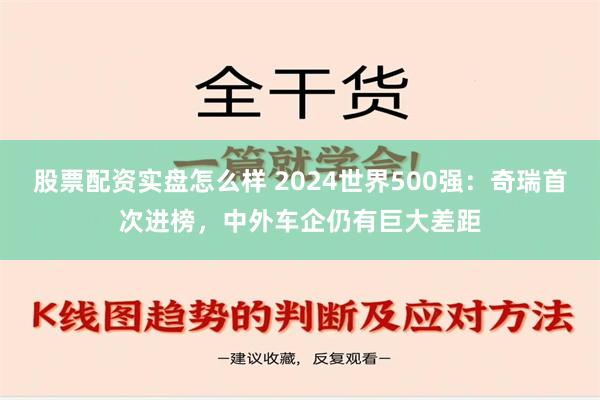 股票配资实盘怎么样 2024世界500强：奇瑞首次进榜，中外车企仍有巨大差距