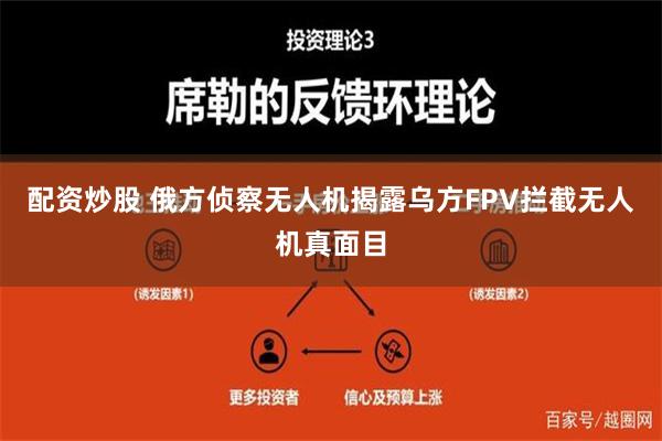 配资炒股 俄方侦察无人机揭露乌方FPV拦截无人机真面目