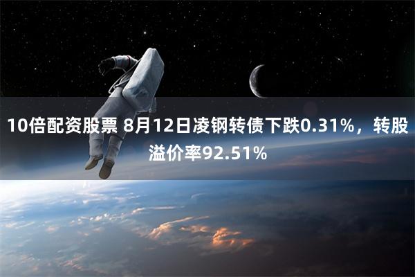 10倍配资股票 8月12日凌钢转债下跌0.31%，转股溢价率92.51%