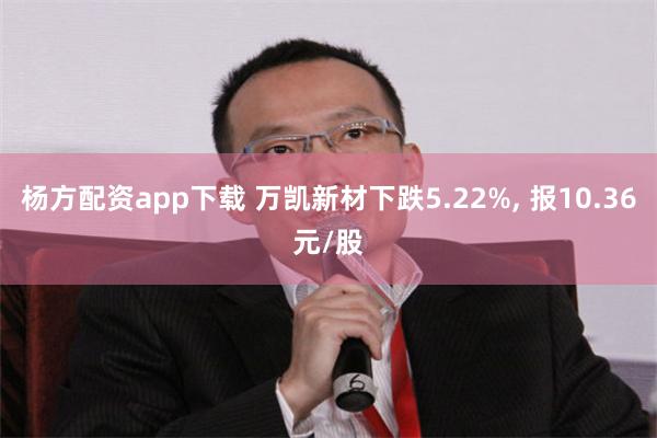 杨方配资app下载 万凯新材下跌5.22%, 报10.36元/股