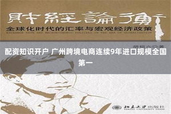 配资知识开户 广州跨境电商连续9年进口规模全国第一