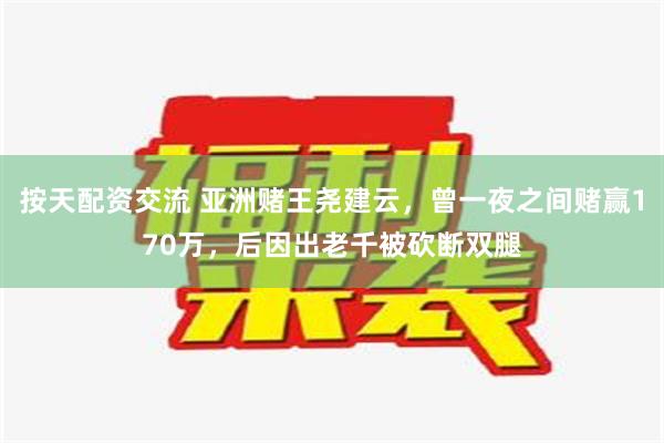 按天配资交流 亚洲赌王尧建云，曾一夜之间赌赢170万，后因出老千被砍断双腿