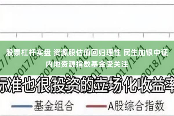 股票杠杆实盘 资源股估值回归理性 民生加银中证内地资源指数基金受关注