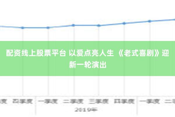 配资线上股票平台 以爱点亮人生 《老式喜剧》迎新一轮演出