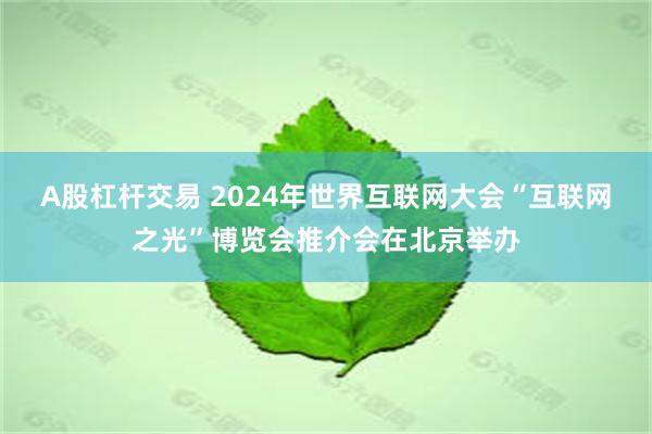 A股杠杆交易 2024年世界互联网大会“互联网之光”博览会推介会在北京举办