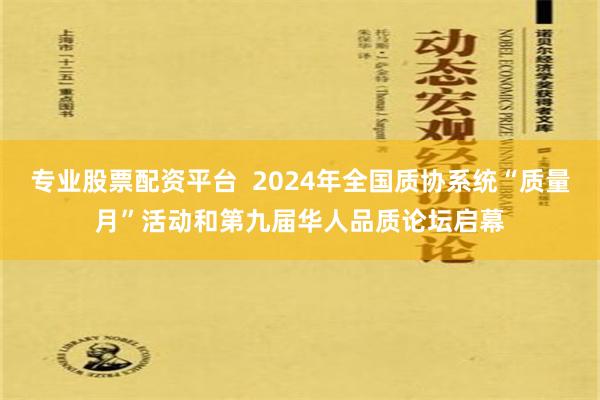 专业股票配资平台  2024年全国质协系统“质量月”活动和第九届华人品质论坛启幕