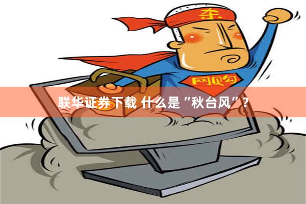 联华证券下载 什么是“秋台风”？