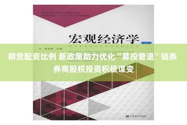 期货配资比例 新政策助力优化“募投管退”链条 券商股权投资积极谋变