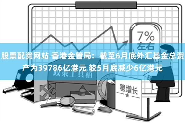 股票配资网站 香港金管局：截至6月底外汇基金总资产为39786亿港元 较5月底减少6亿港元