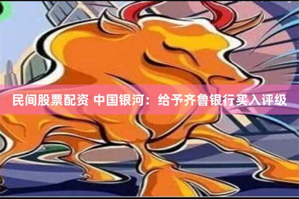 民间股票配资 中国银河：给予齐鲁银行买入评级