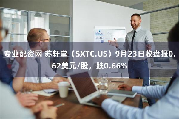 专业配资网 苏轩堂（SXTC.US）9月23日收盘报0.62美元/股，跌0.66%