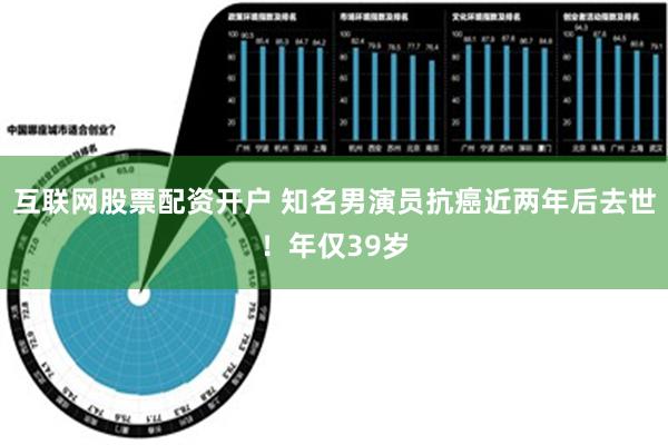 互联网股票配资开户 知名男演员抗癌近两年后去世！年仅39岁