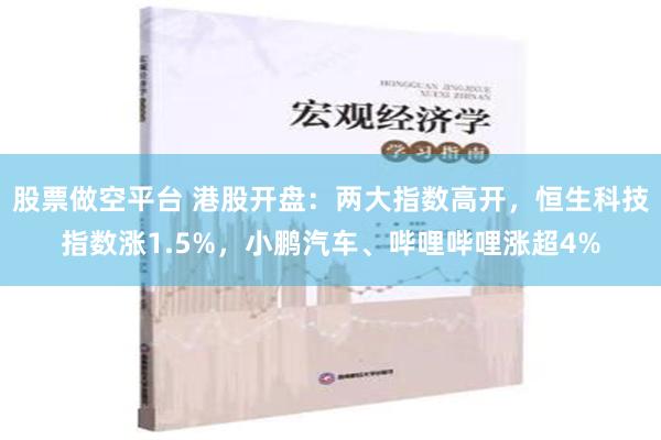 股票做空平台 港股开盘：两大指数高开，恒生科技指数涨1.5%，小鹏汽车、哔哩哔哩涨超4%