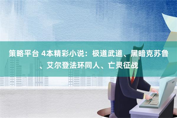 策略平台 4本精彩小说：极道武道、黑暗克苏鲁、艾尔登法环同人、亡灵征战