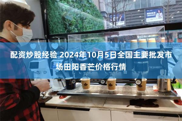 配资炒股经验 2024年10月5日全国主要批发市场田阳香芒价格行情