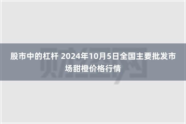 股市中的杠杆 2024年10月5日全国主要批发市场甜橙价格行情