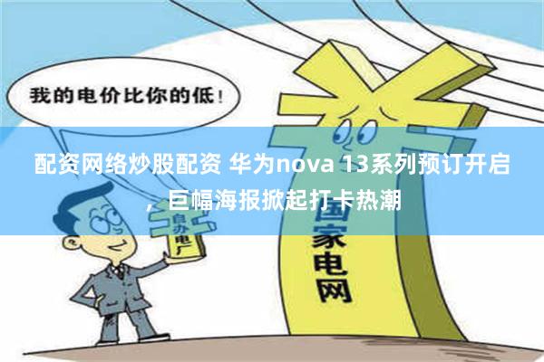 配资网络炒股配资 华为nova 13系列预订开启，巨幅海报掀起打卡热潮