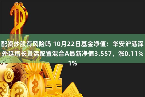 配资炒股有风险吗 10月22日基金净值：华安沪港深外延增长灵活配置混合A最新净值3.557，涨0.11%