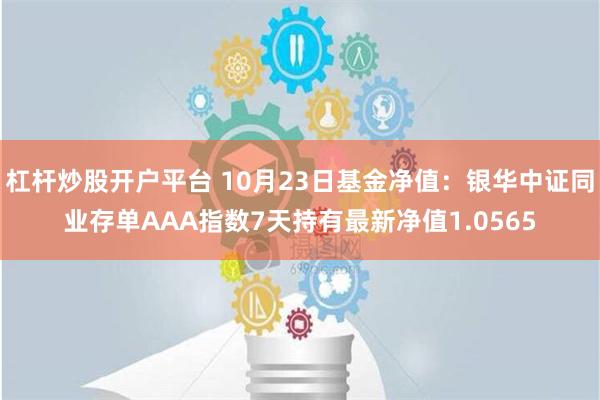 杠杆炒股开户平台 10月23日基金净值：银华中证同业存单AAA指数7天持有最新净值1.0565