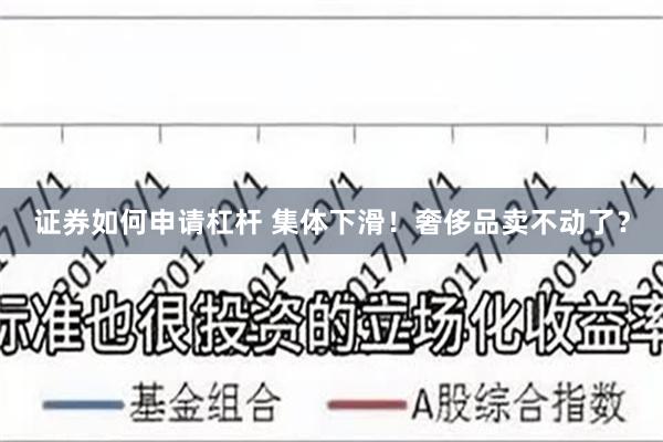 证券如何申请杠杆 集体下滑！奢侈品卖不动了？