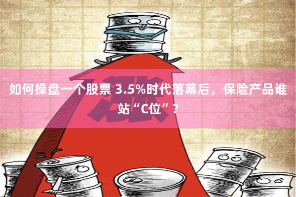 如何操盘一个股票 3.5%时代落幕后，保险产品谁站“C位”？