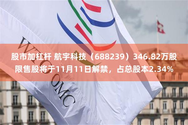 股市加杠杆 航宇科技（688239）346.82万股限售股将于11月11日解禁，占总股本2.34%