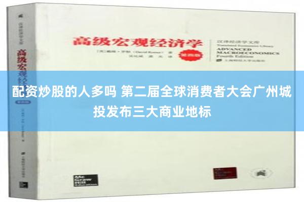 配资炒股的人多吗 第二届全球消费者大会广州城投发布三大商业地标