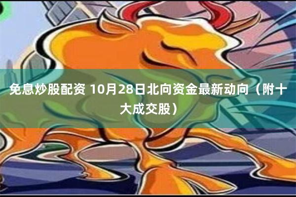 免息炒股配资 10月28日北向资金最新动向（附十大成交股）