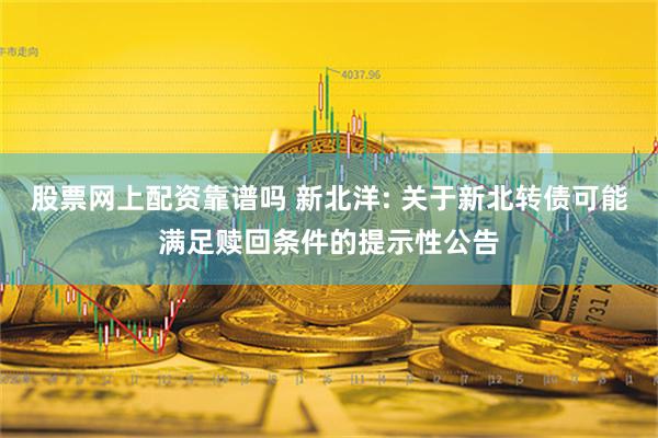 股票网上配资靠谱吗 新北洋: 关于新北转债可能满足赎回条件的提示性公告