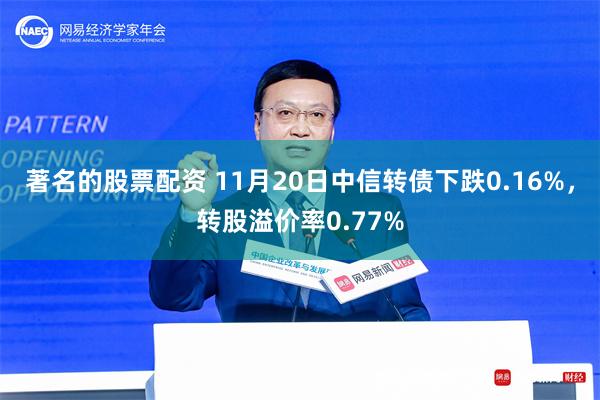 著名的股票配资 11月20日中信转债下跌0.16%，转股溢价率0.77%