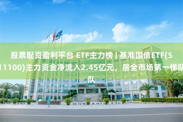 股票配资盈利平台 ETF主力榜 | 基准国债ETF(511100)主力资金净流入2.45亿元，居全市场第一梯队