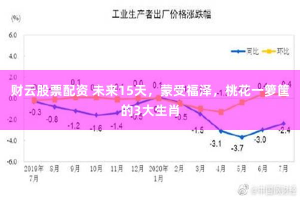 财云股票配资 未来15天，蒙受福泽，桃花一箩筐的3大生肖