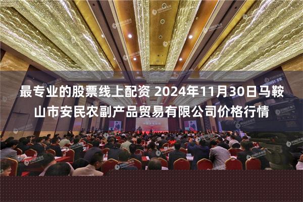 最专业的股票线上配资 2024年11月30日马鞍山市安民农副产品贸易有限公司价格行情