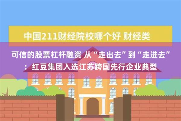 可信的股票杠杆融资 从“走出去”到“走进去”：红豆集团入选江苏跨国先行企业典型