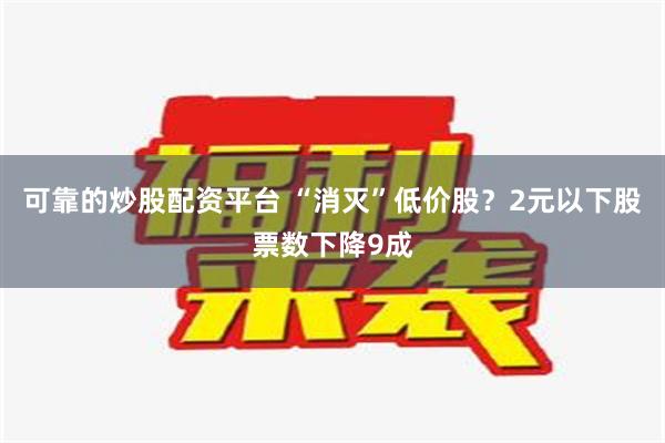 可靠的炒股配资平台 “消灭”低价股？2元以下股票数下降9成