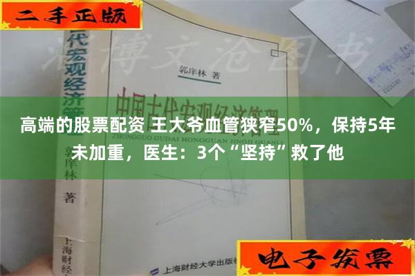 高端的股票配资 王大爷血管狭窄50%，保持5年未加重，医生：3个“坚持”救了他